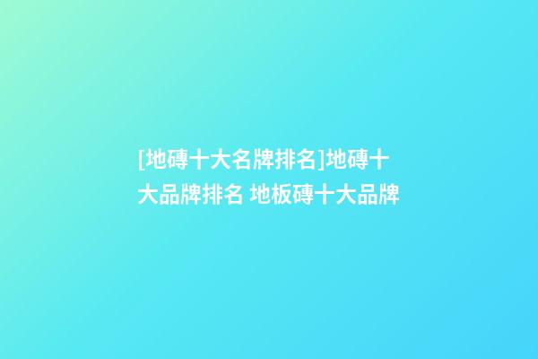 [地磚十大名牌排名]地磚十大品牌排名 地板磚十大品牌-第1張-商標起名-玄機派